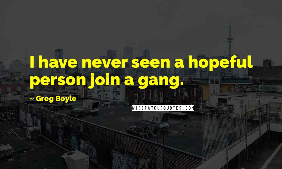 Greg Boyle Quotes: I have never seen a hopeful person join a gang.