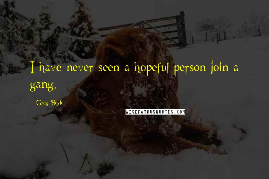 Greg Boyle Quotes: I have never seen a hopeful person join a gang.