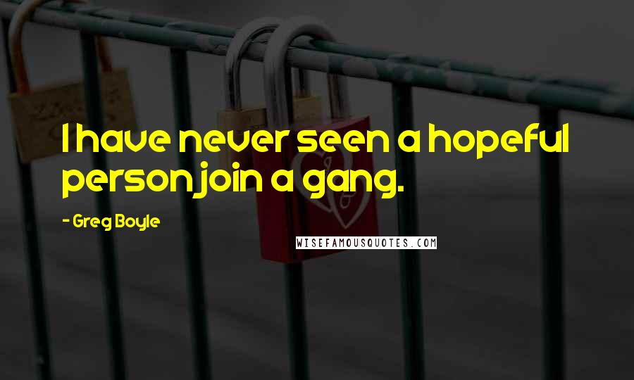 Greg Boyle Quotes: I have never seen a hopeful person join a gang.