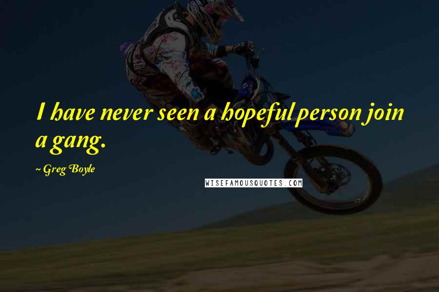 Greg Boyle Quotes: I have never seen a hopeful person join a gang.