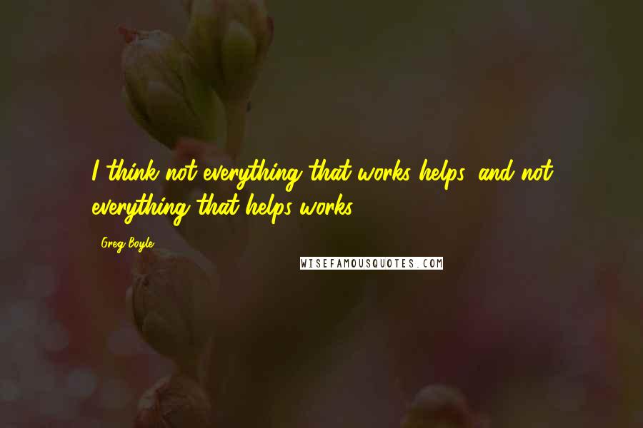Greg Boyle Quotes: I think not everything that works helps, and not everything that helps works.