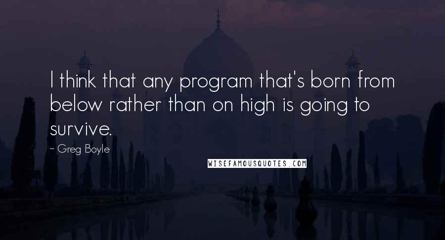 Greg Boyle Quotes: I think that any program that's born from below rather than on high is going to survive.