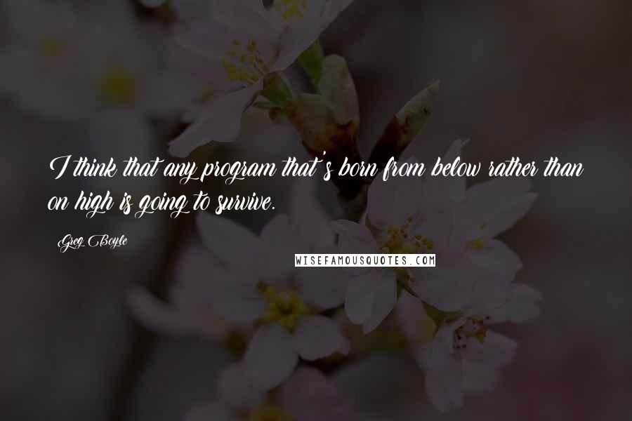 Greg Boyle Quotes: I think that any program that's born from below rather than on high is going to survive.