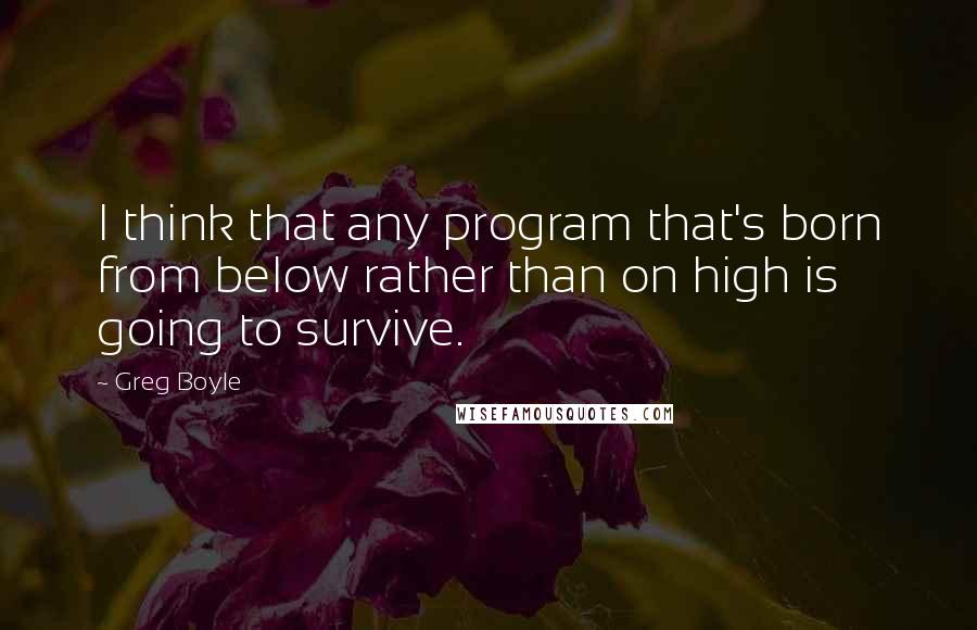 Greg Boyle Quotes: I think that any program that's born from below rather than on high is going to survive.