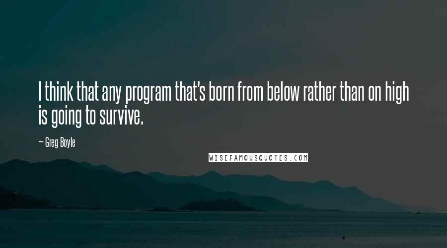 Greg Boyle Quotes: I think that any program that's born from below rather than on high is going to survive.