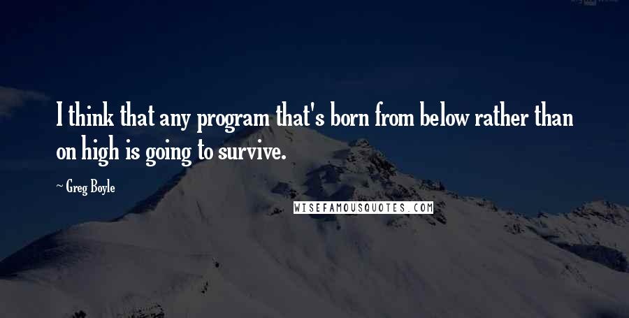 Greg Boyle Quotes: I think that any program that's born from below rather than on high is going to survive.