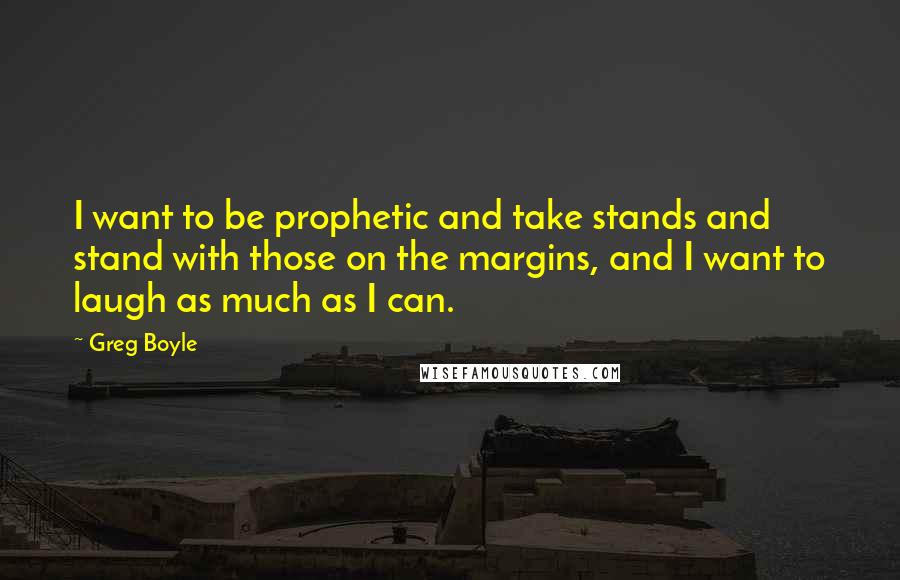 Greg Boyle Quotes: I want to be prophetic and take stands and stand with those on the margins, and I want to laugh as much as I can.