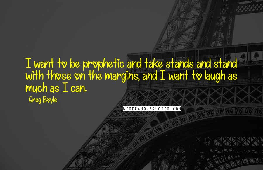 Greg Boyle Quotes: I want to be prophetic and take stands and stand with those on the margins, and I want to laugh as much as I can.