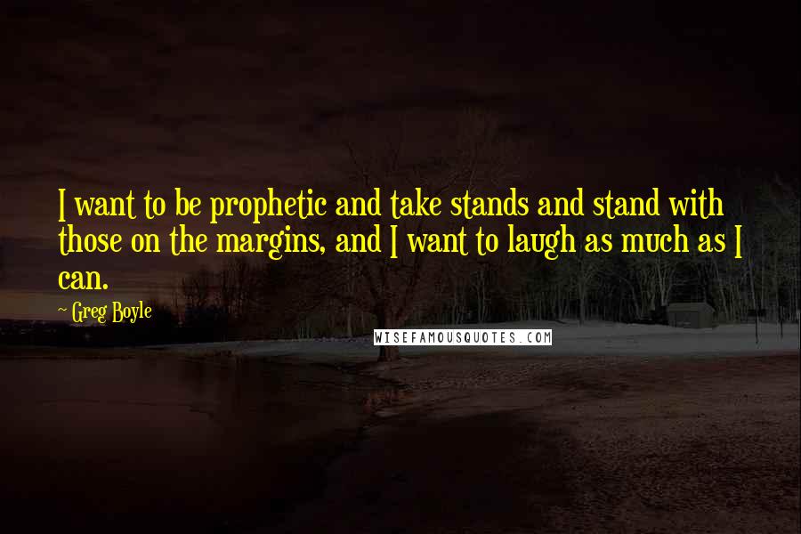 Greg Boyle Quotes: I want to be prophetic and take stands and stand with those on the margins, and I want to laugh as much as I can.