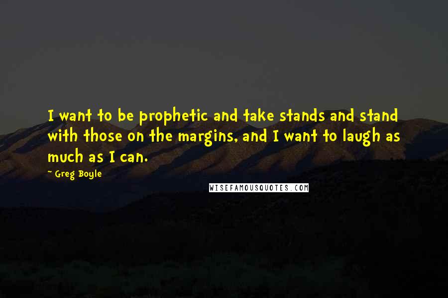 Greg Boyle Quotes: I want to be prophetic and take stands and stand with those on the margins, and I want to laugh as much as I can.