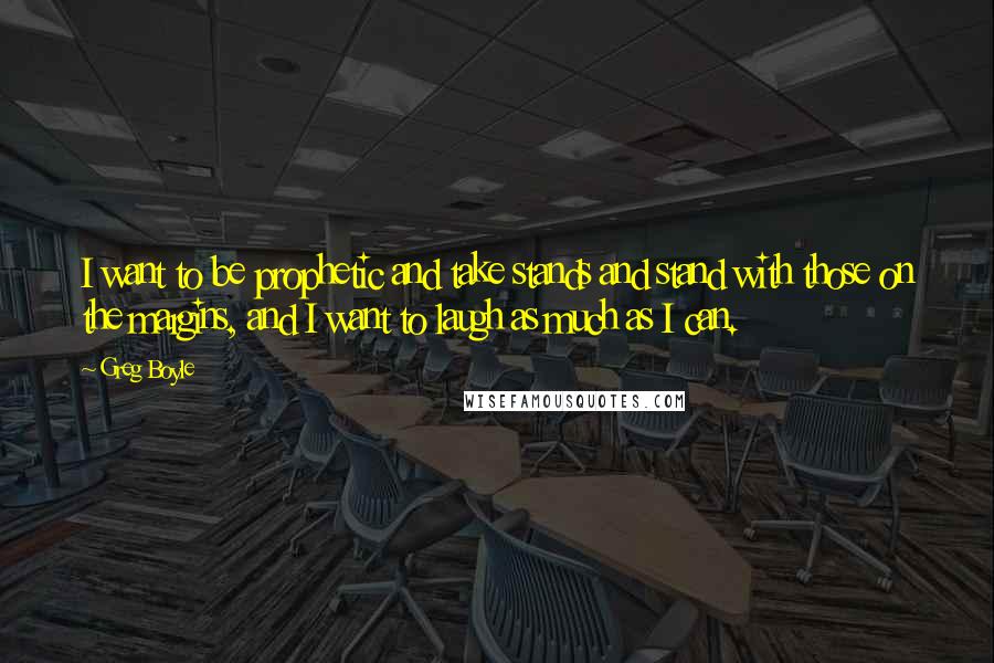 Greg Boyle Quotes: I want to be prophetic and take stands and stand with those on the margins, and I want to laugh as much as I can.