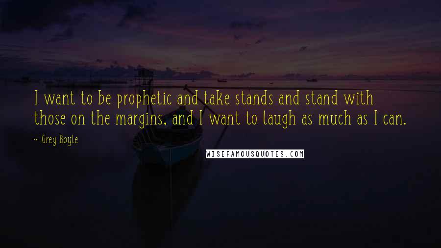 Greg Boyle Quotes: I want to be prophetic and take stands and stand with those on the margins, and I want to laugh as much as I can.