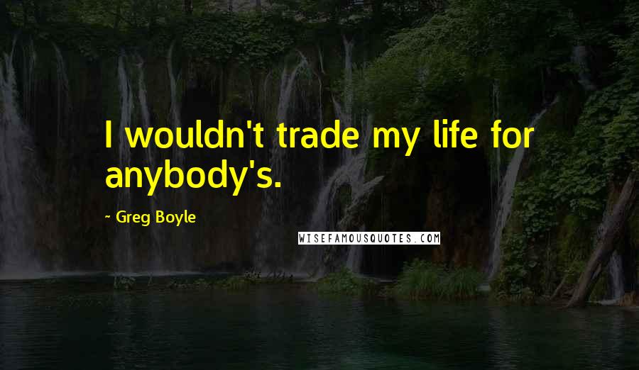 Greg Boyle Quotes: I wouldn't trade my life for anybody's.