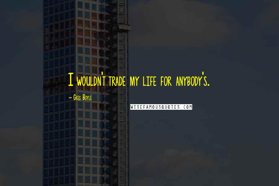 Greg Boyle Quotes: I wouldn't trade my life for anybody's.