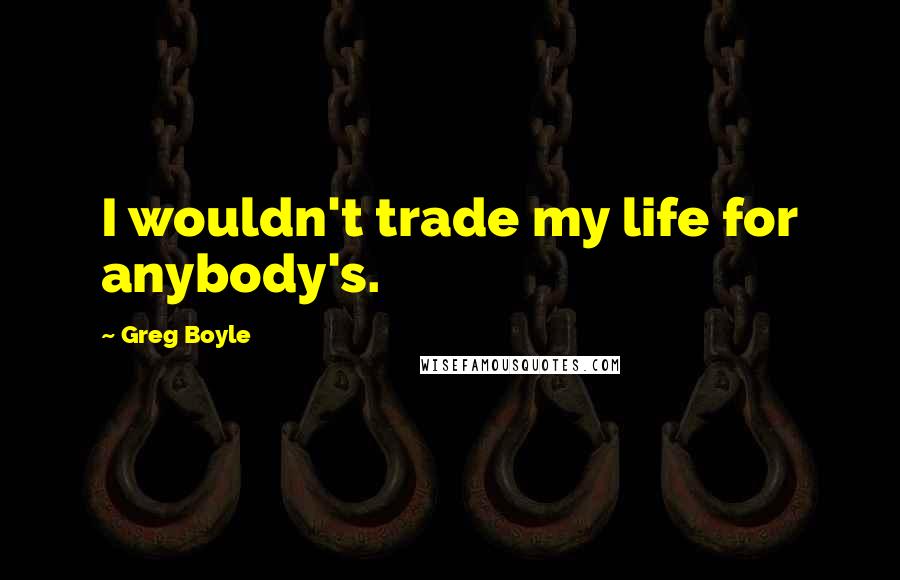 Greg Boyle Quotes: I wouldn't trade my life for anybody's.