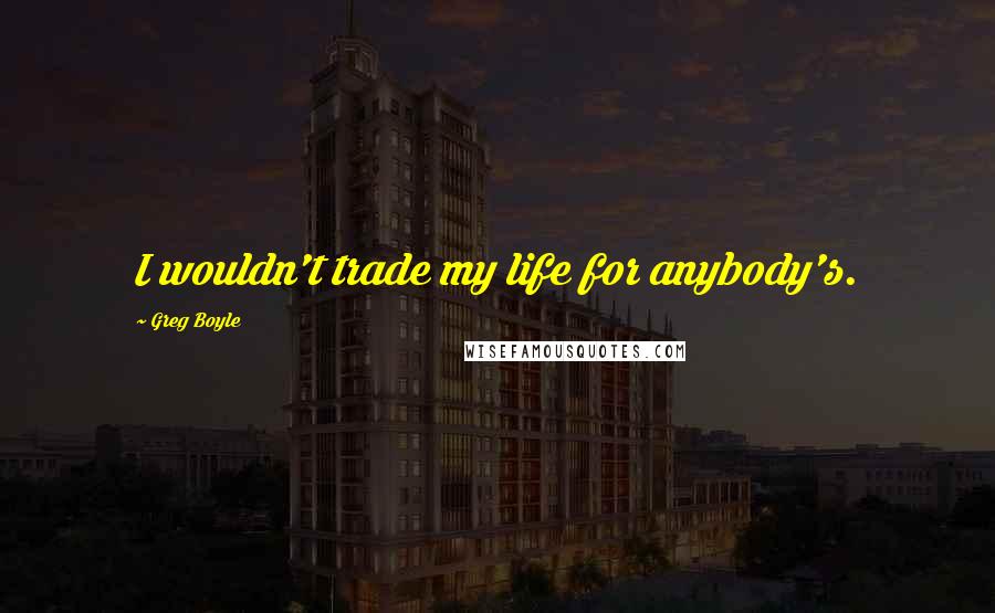 Greg Boyle Quotes: I wouldn't trade my life for anybody's.