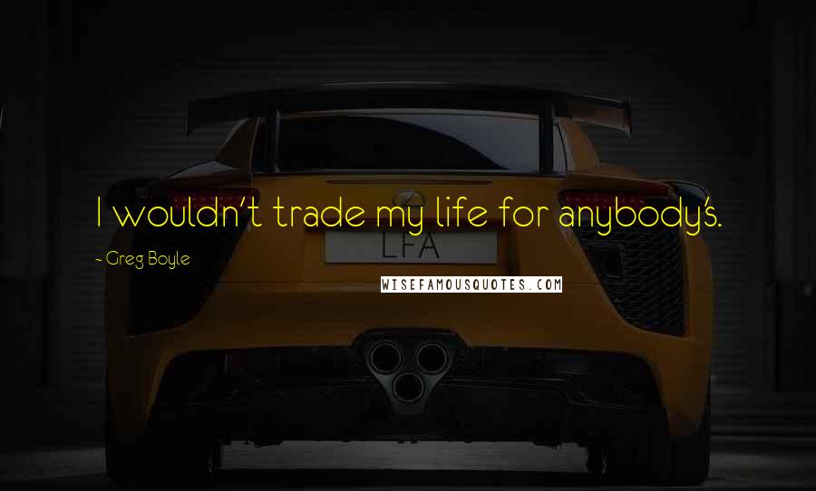 Greg Boyle Quotes: I wouldn't trade my life for anybody's.