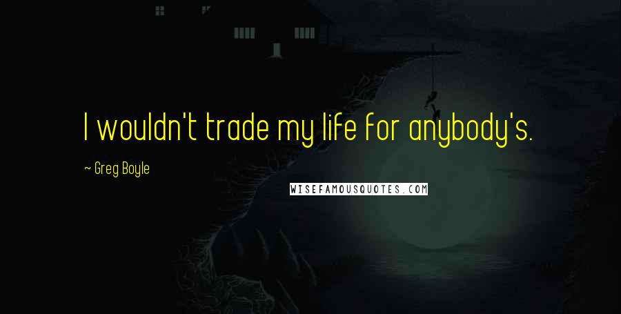 Greg Boyle Quotes: I wouldn't trade my life for anybody's.