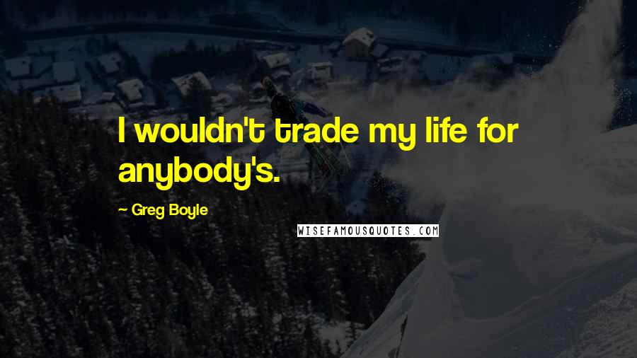 Greg Boyle Quotes: I wouldn't trade my life for anybody's.