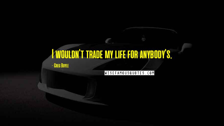 Greg Boyle Quotes: I wouldn't trade my life for anybody's.