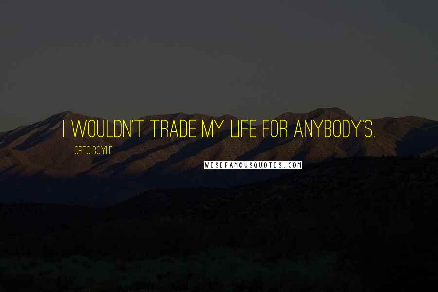 Greg Boyle Quotes: I wouldn't trade my life for anybody's.