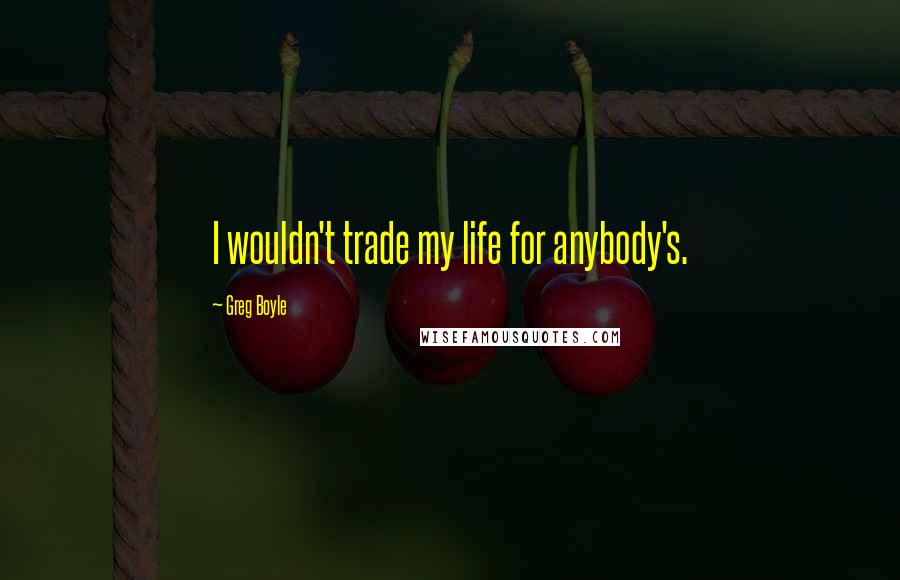 Greg Boyle Quotes: I wouldn't trade my life for anybody's.