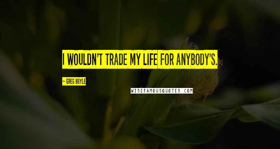 Greg Boyle Quotes: I wouldn't trade my life for anybody's.