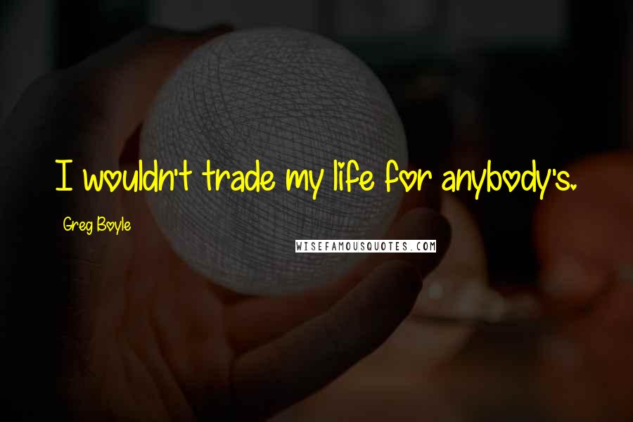 Greg Boyle Quotes: I wouldn't trade my life for anybody's.