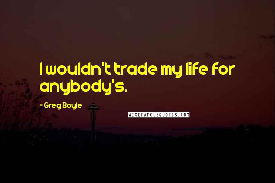 Greg Boyle Quotes: I wouldn't trade my life for anybody's.