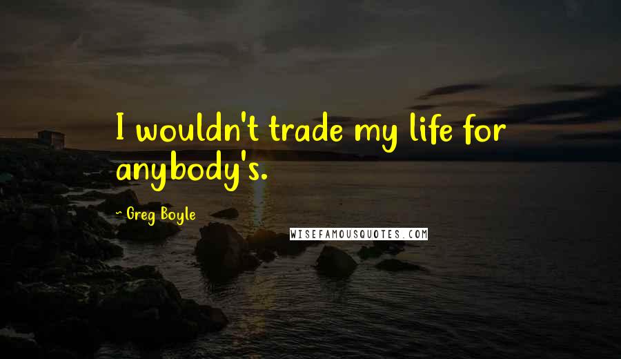 Greg Boyle Quotes: I wouldn't trade my life for anybody's.