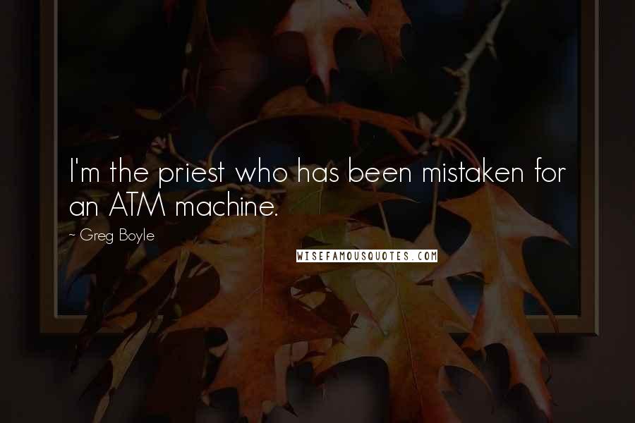 Greg Boyle Quotes: I'm the priest who has been mistaken for an ATM machine.