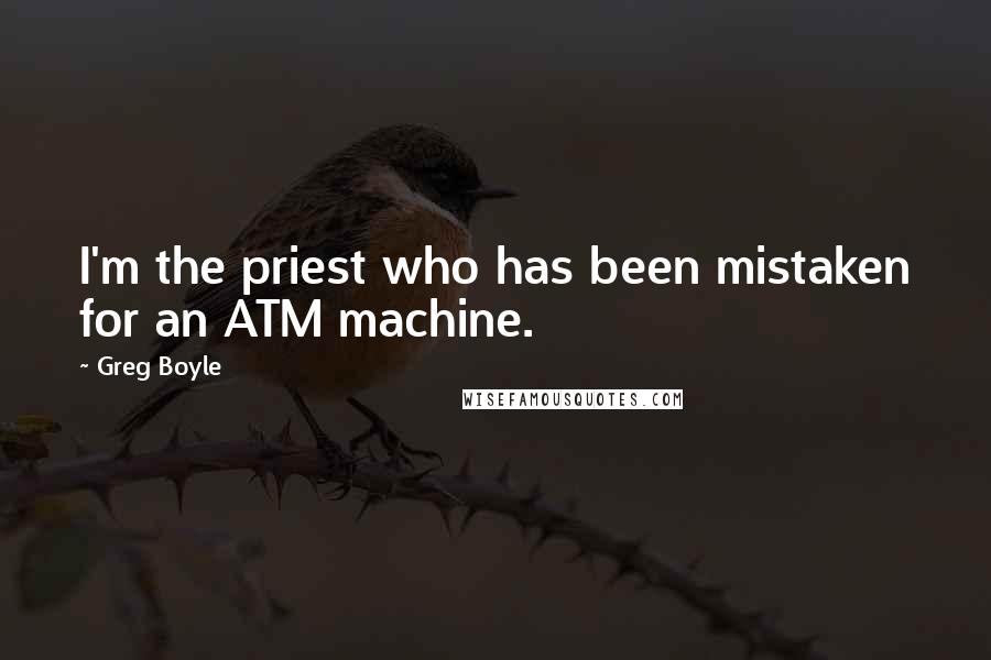 Greg Boyle Quotes: I'm the priest who has been mistaken for an ATM machine.