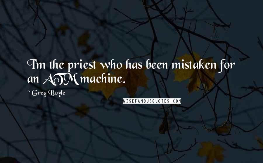 Greg Boyle Quotes: I'm the priest who has been mistaken for an ATM machine.