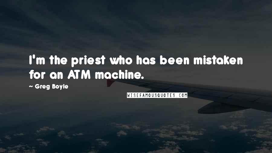 Greg Boyle Quotes: I'm the priest who has been mistaken for an ATM machine.