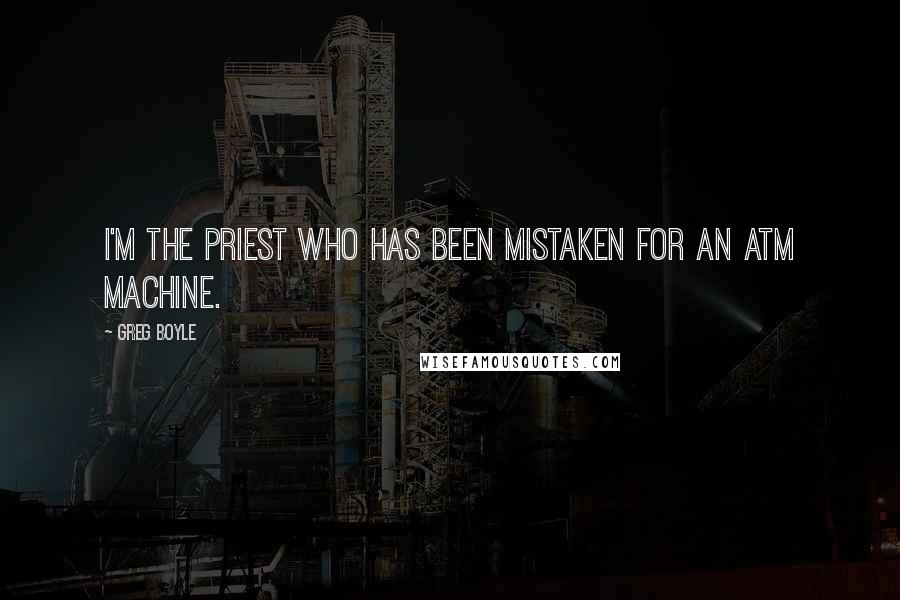 Greg Boyle Quotes: I'm the priest who has been mistaken for an ATM machine.