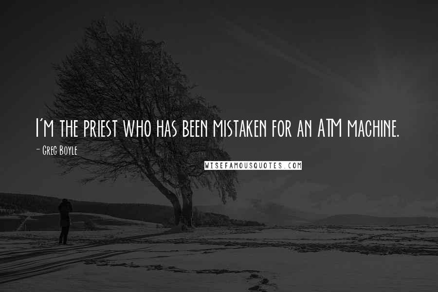 Greg Boyle Quotes: I'm the priest who has been mistaken for an ATM machine.