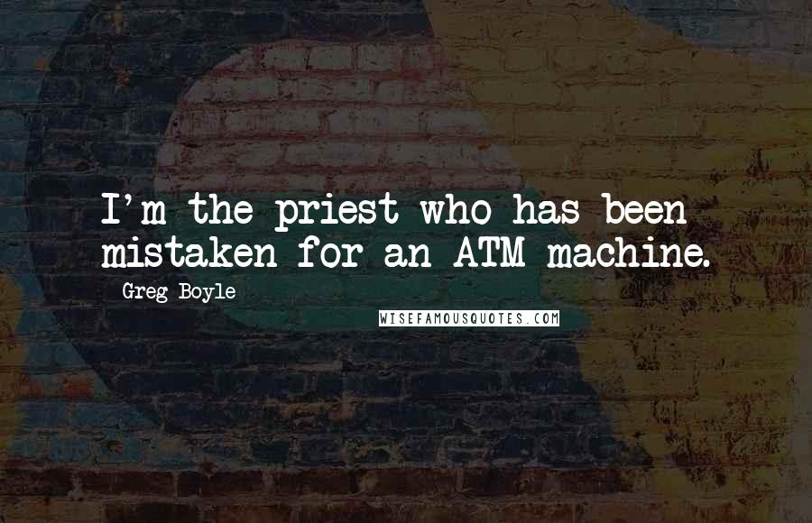 Greg Boyle Quotes: I'm the priest who has been mistaken for an ATM machine.