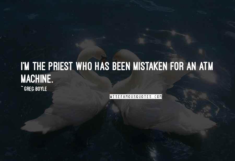 Greg Boyle Quotes: I'm the priest who has been mistaken for an ATM machine.