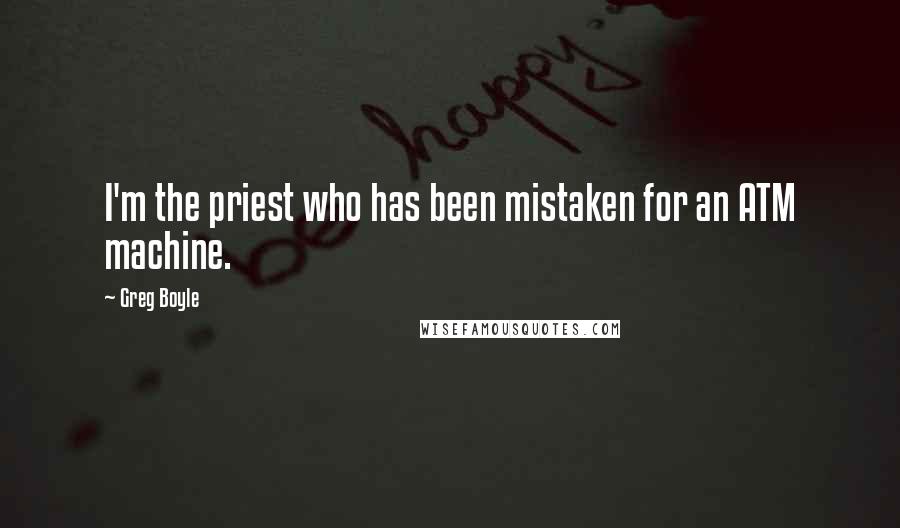 Greg Boyle Quotes: I'm the priest who has been mistaken for an ATM machine.