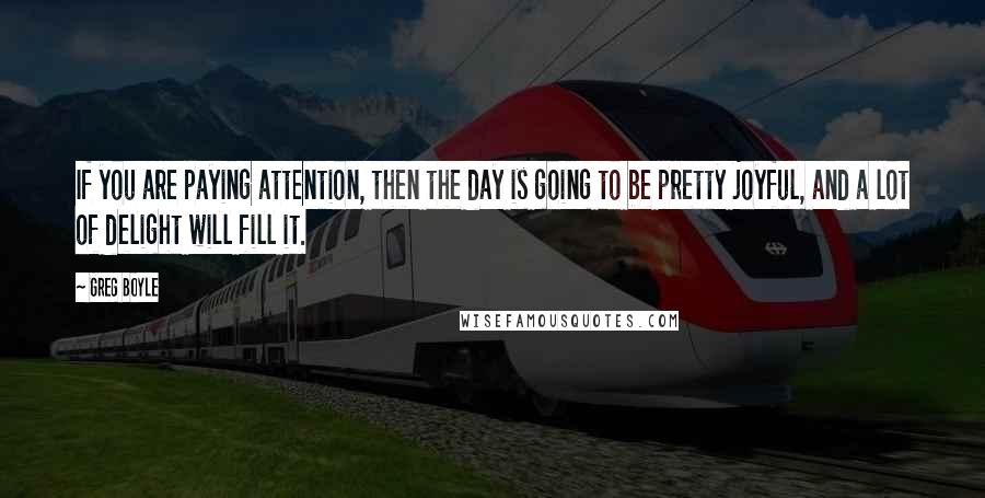 Greg Boyle Quotes: If you are paying attention, then the day is going to be pretty joyful, and a lot of delight will fill it.