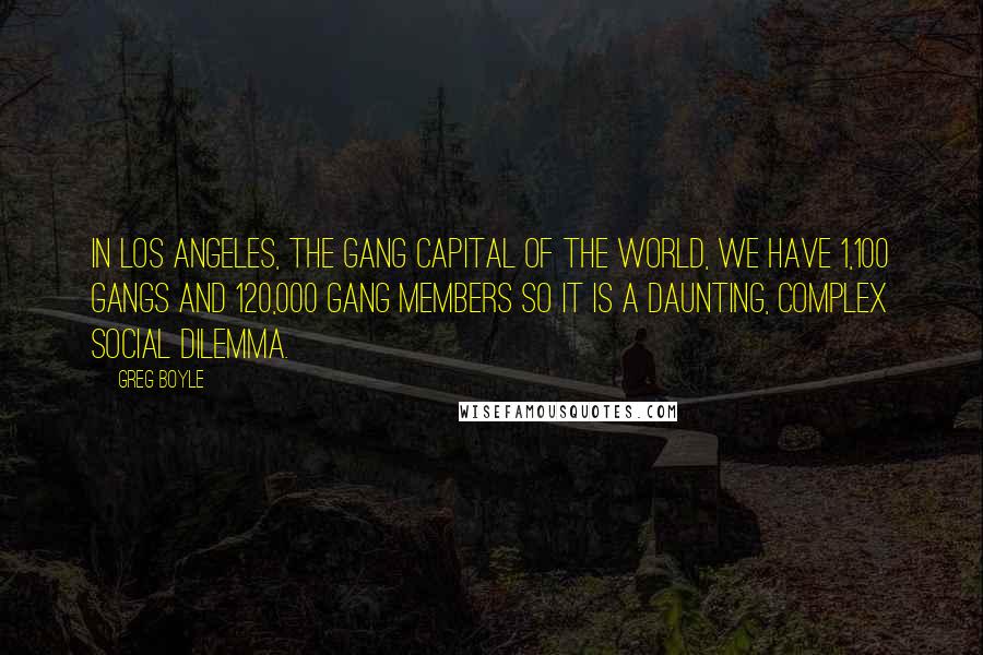 Greg Boyle Quotes: In Los Angeles, the gang capital of the world, we have 1,100 gangs and 120,000 gang members so it is a daunting, complex social dilemma.