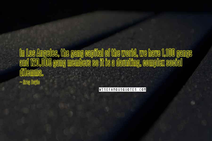 Greg Boyle Quotes: In Los Angeles, the gang capital of the world, we have 1,100 gangs and 120,000 gang members so it is a daunting, complex social dilemma.