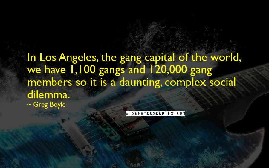 Greg Boyle Quotes: In Los Angeles, the gang capital of the world, we have 1,100 gangs and 120,000 gang members so it is a daunting, complex social dilemma.