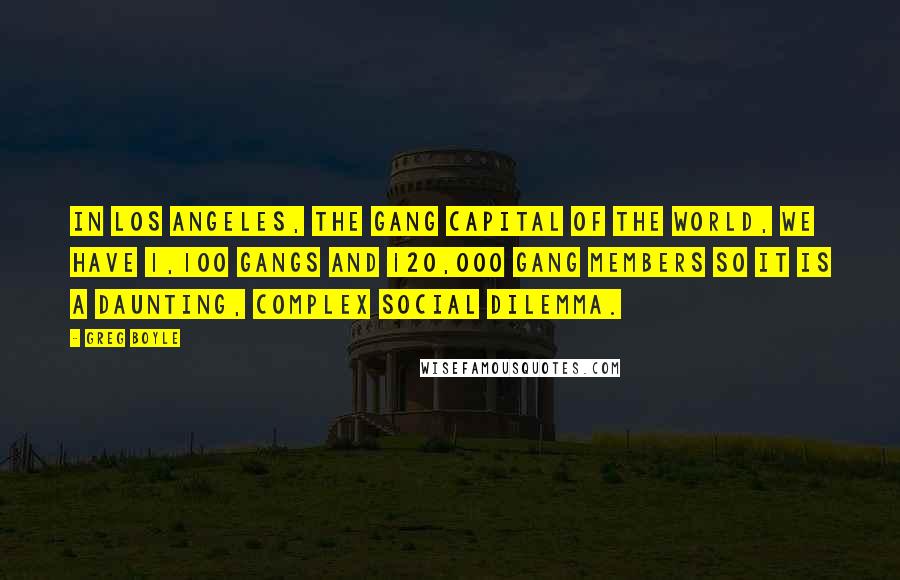 Greg Boyle Quotes: In Los Angeles, the gang capital of the world, we have 1,100 gangs and 120,000 gang members so it is a daunting, complex social dilemma.