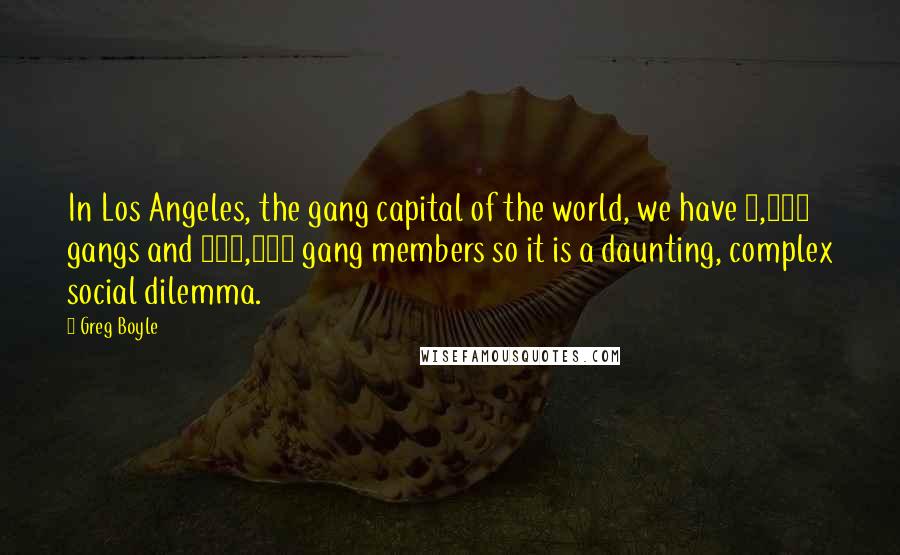 Greg Boyle Quotes: In Los Angeles, the gang capital of the world, we have 1,100 gangs and 120,000 gang members so it is a daunting, complex social dilemma.