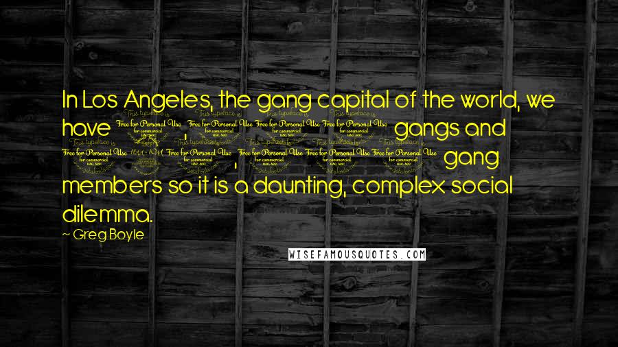 Greg Boyle Quotes: In Los Angeles, the gang capital of the world, we have 1,100 gangs and 120,000 gang members so it is a daunting, complex social dilemma.