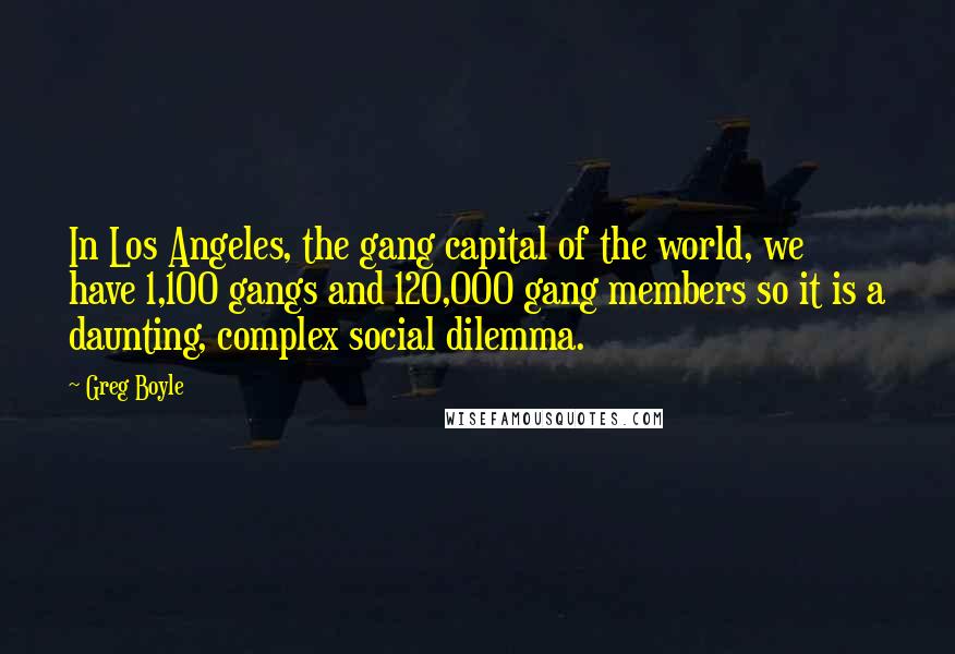 Greg Boyle Quotes: In Los Angeles, the gang capital of the world, we have 1,100 gangs and 120,000 gang members so it is a daunting, complex social dilemma.