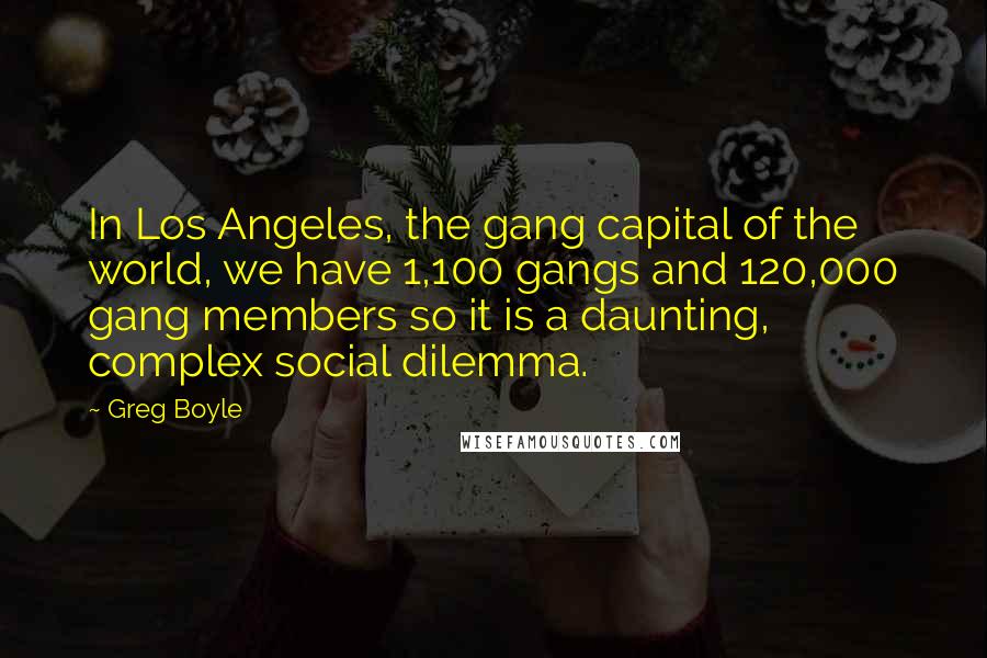 Greg Boyle Quotes: In Los Angeles, the gang capital of the world, we have 1,100 gangs and 120,000 gang members so it is a daunting, complex social dilemma.