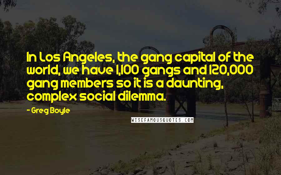 Greg Boyle Quotes: In Los Angeles, the gang capital of the world, we have 1,100 gangs and 120,000 gang members so it is a daunting, complex social dilemma.