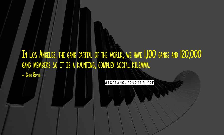 Greg Boyle Quotes: In Los Angeles, the gang capital of the world, we have 1,100 gangs and 120,000 gang members so it is a daunting, complex social dilemma.